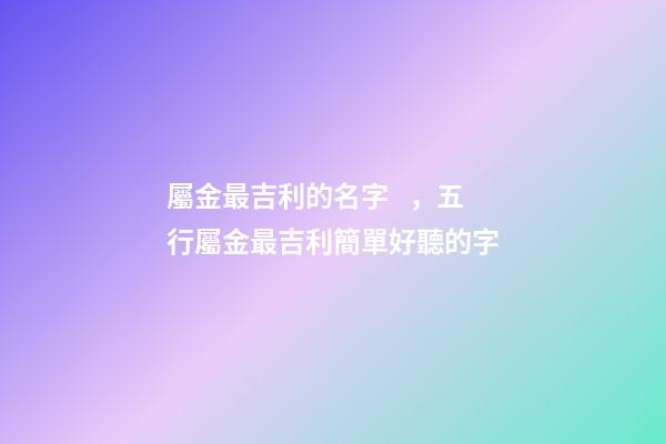 屬金最吉利的名字，五行屬金最吉利簡單好聽的字